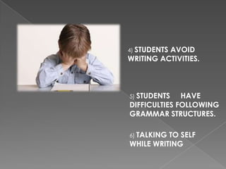 4) STUDENTS
          AVOID
WRITING ACTIVITIES.



5) STUDENTS   HAVE
DIFFICULTIES FOLLOWING
GRAMMAR STRUCTURES.

6) TALKINGTO SELF
WHILE WRITING
 