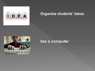 Organize students’ ideas




Use a computer
 