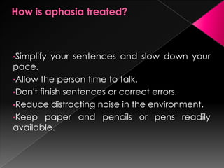 •Simplify   your sentences and slow down your
pace.
•Allow the person time to talk.
•Don't finish sentences or correct errors.
•Reduce distracting noise in the environment.
•Keep paper and pencils or pens readily
available.
 