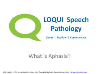 What is Aphasia?
Information in this presentation is taken from Australian Aphasia Association website | www.aphasia.org.au
LOQUI Speech
Pathology
Speak | Swallow | Communicate
 
