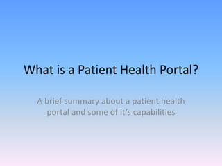 What is a Patient Health Portal?
A brief summary about a patient health
portal and some of it’s capabilities
 
