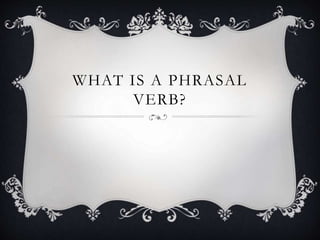 WHAT IS A PHRASAL
VERB?
 