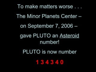 To make matters worse . . . The Minor Planets Center –  on September 7, 2006 –  gave PLUTO an  Asteroid  number! PLUTO is now number 1 3 4 3 4 0 