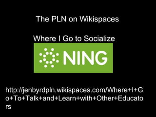 Where I Go to Socialize
http://flickr.com/photos/b-tal/117037943
The PLN on Wikispaces
http://jenbyrdpln.wikispaces.com/Where+I+G
o+To+Talk+and+Learn+with+Other+Educato
rs
 