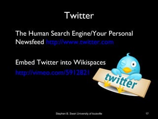 Twitter
• The Human Search Engine/Your Personal
Newsfeed http://www.twitter.com
• Embed Twitter into Wikispaces
• http://vimeo.com/5912821
Stephen B. Swan University of louisville 17
 