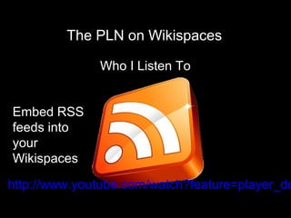 Who I Listen To
http://flickr.com/photos/b-tal/117037943
The PLN on Wikispaces
http://www.youtube.com/watch?feature=player_de
Embed RSS
feeds into
your
Wikispaces
 