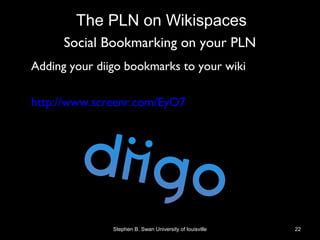 Social Bookmarking on your PLN
• Adding your diigo bookmarks to your wiki
• http://www.screenr.com/EyO7
Stephen B. Swan University of louisville 22
The PLN on Wikispaces
 