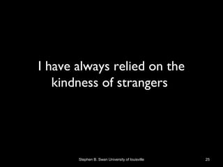 I have always relied on the
kindness of strangers
Stephen B. Swan University of louisville 25
 