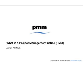 What is a Project Management Office (PMO)
Author: PM Majik
Copyright 2015. All rights reserved. www.pmmajik.com
 