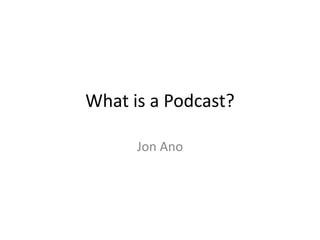 What is a Podcast? Jon Ano 
