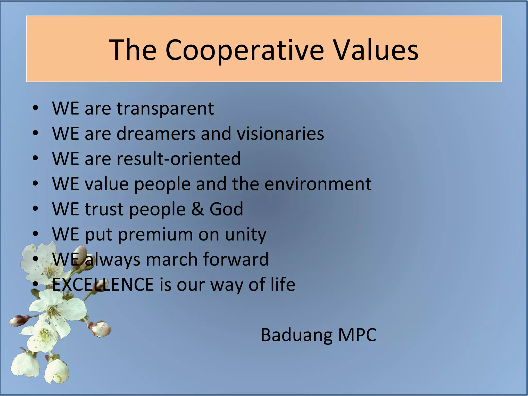 The Cooperative Values WE are transparent WE are dreamers and visionaries WE are result-oriented WE value people and the environment WE trust people & God WE put premium on unity WE always march forward EXCELLENCE is our way of life Baduang MPC 