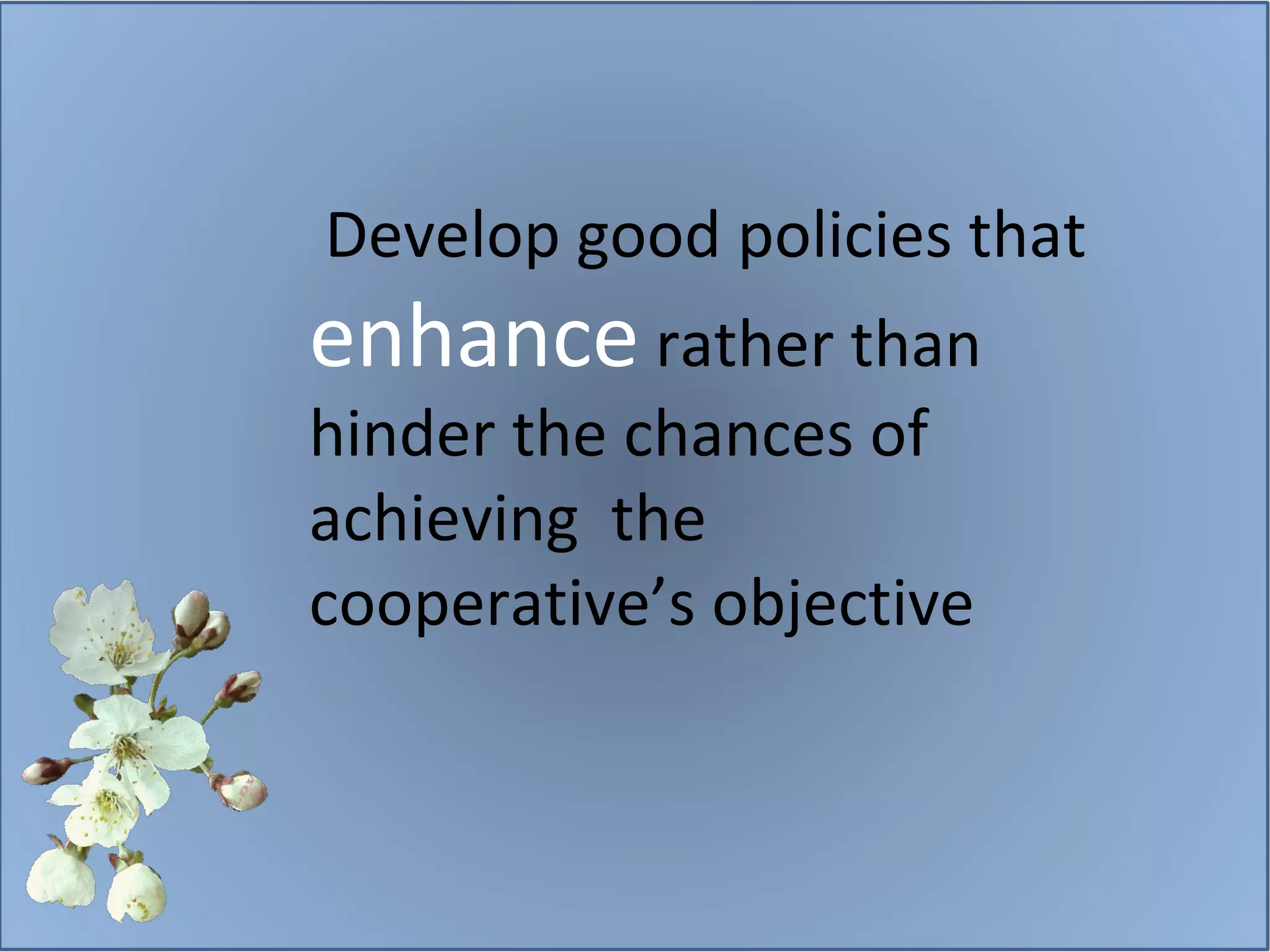 Develop good policies that  enhance  rather than hinder the chances of achieving  the cooperative’s objective 