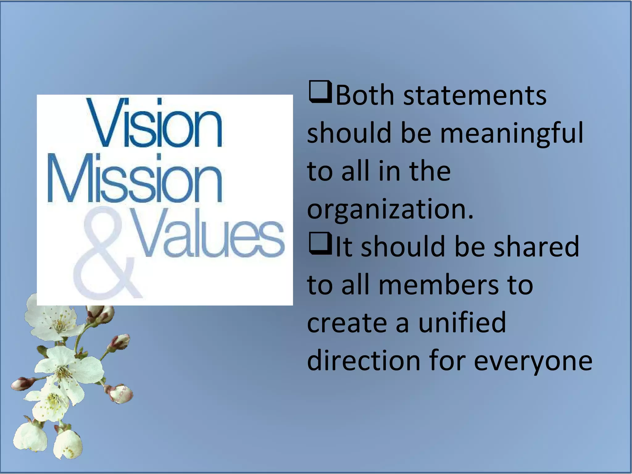 Both statements should be meaningful to all in the organization.  It should be shared to all members to create a unified direction for everyone 