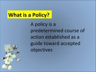 A policy is a predetermined course of action established as a guide toward accepted objectives What is a Policy?  