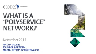 WHAT IS A
‘POLYSERVICE’
NETWORK?
MARTIN GEDDES
FOUNDER & PRINCIPAL
MARTIN GEDDES CONSULTING LTD
November 2015
 