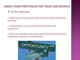 At the Interview:
 Helps you to review your skills and information before the
interview.
 Your portfolio is a visual proof of your skills and
experience.
Tailor your portfolio and select pieces that best present the
information required for that position.

 