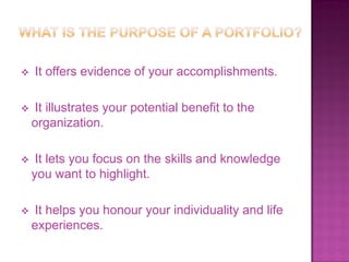 

It offers evidence of your accomplishments.



It illustrates your potential benefit to the
organization.



It lets you focus on the skills and knowledge
you want to highlight.



It helps you honour your individuality and life
experiences.

 