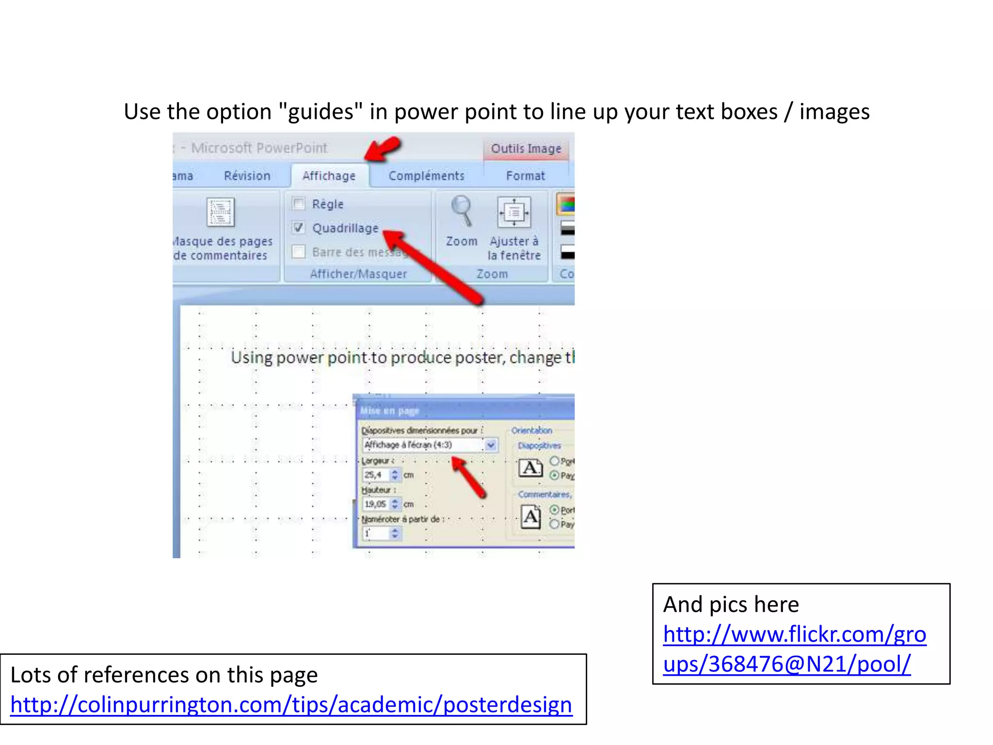 Use the option "guides" in power point to line up your text boxes / images
Lots of references on this page
http://colinpurrington.com/tips/academic/posterdesign
And pics here
http://www.flickr.com/gro
ups/368476@N21/pool/