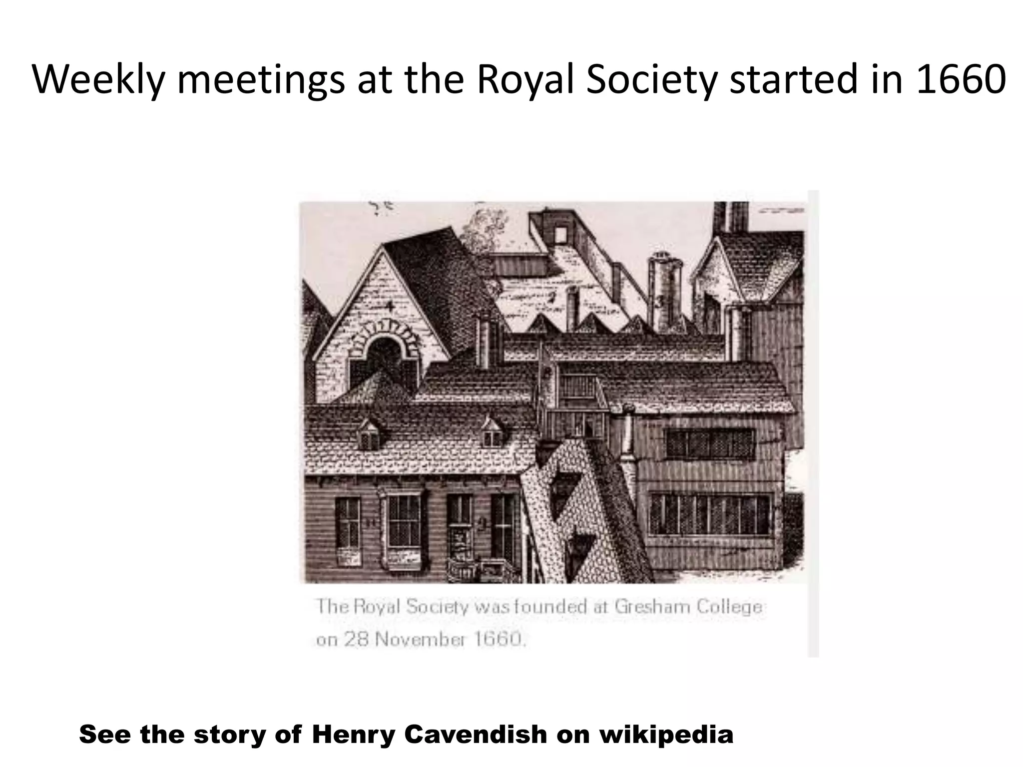 Weekly meetings at the Royal Society started in 1660
See the story of Henry Cavendish on wikipedia