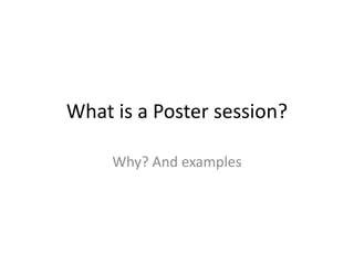 What is a Poster session?
Why? And examples

 