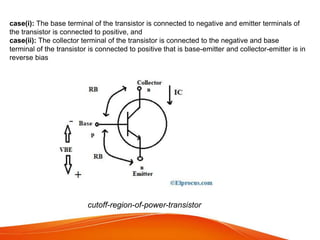 case(i): The base terminal of the transistor is connected to negative and emitter terminals of
the transistor is connected to positive, and
case(ii): The collector terminal of the transistor is connected to the negative and base
terminal of the transistor is connected to positive that is base-emitter and collector-emitter is in
reverse bias
cutoff-region-of-power-transistor
 
