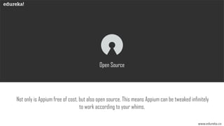 www.edureka.co
Open Source
Not only is Appium free of cost, but also open source. This means Appium can be tweaked infinitely
to work according to your whims.
 