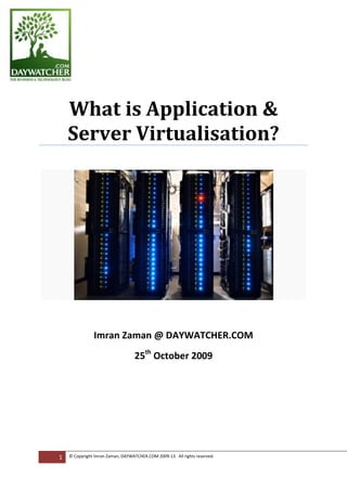 25th
October 2009
What is Application &
Server Virtualisation?
Imran Zaman @ DAYWATCHER.COM
1 © Copyright Imran Zaman, DAYWATCHER.COM 2009-13. All rights reserved.
 