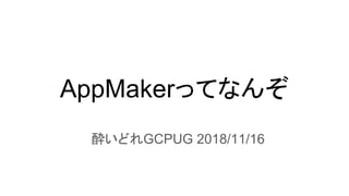AppMakerってなんぞ
酔いどれGCPUG 2018/11/16
 