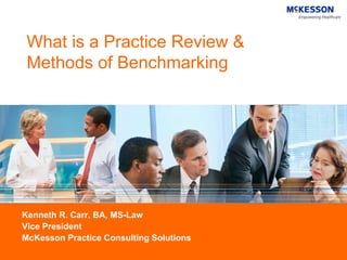 What is a Practice Review &
 Methods of Benchmarking




Kenneth R. Carr, BA, MS-Law
Vice President
McKesson Practice Consulting Solutions
 