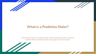 What is a Predictive Dialer?
A clever dialer known as a predictive dialer makes simultaneous calls to numerous
numbers before connecting the call to your agent or point of contact.
 