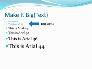 Make It Big(Text)
   This is Arial 12

 This is Arial 18     TOO SMALL
 This is Arial 24
 This is Arial 32
 This is Arial 36
This is Arial 44
 