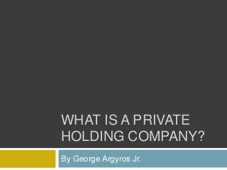 WHAT IS A PRIVATE
HOLDING COMPANY?
By George Argyros Jr.
 