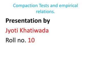 Compaction Tests and empirical
relations.
Presentation by
Jyoti Khatiwada
Roll no. 10
 