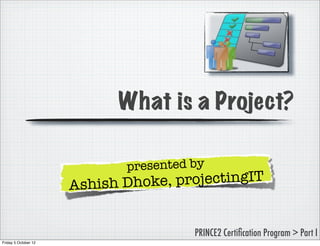 What is a Project?

                              presented by
                      Ashish Dho ke, projectingIT


                                        PRINCE2 Certiﬁcation Program > Part I
Friday 5 October 12
 