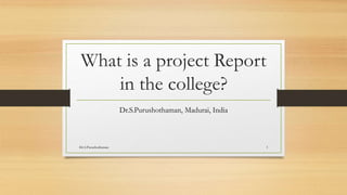 What is a project Report
in the college?
Dr.S.Purushothaman, Madurai, India
Dr.S.Purushothaman 1
 