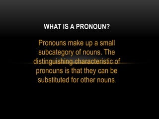 Pronouns make up a small
subcategory of nouns. The
distinguishing characteristic of
pronouns is that they can be
substituted for other nouns.
WHAT IS A PRONOUN?
 