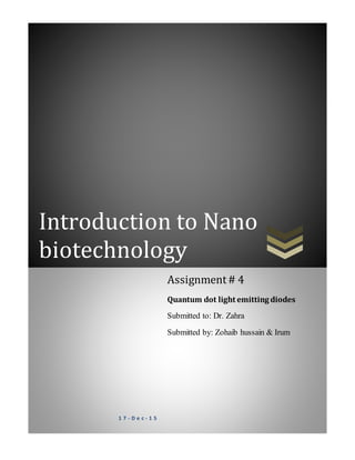 Introduction to Nano
biotechnology
1 7 - D e c - 1 5
Assignment# 4
Quantum dot light emitting diodes
Submitted to: Dr. Zahra
Submitted by: Zohaib hussain & Irum
 