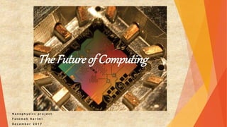 The Future of Computing
N a n o p h y s i c s p r o j e c t
F a t e m e h K a r i m i
D e c e m b e r 2 0 1 7
 