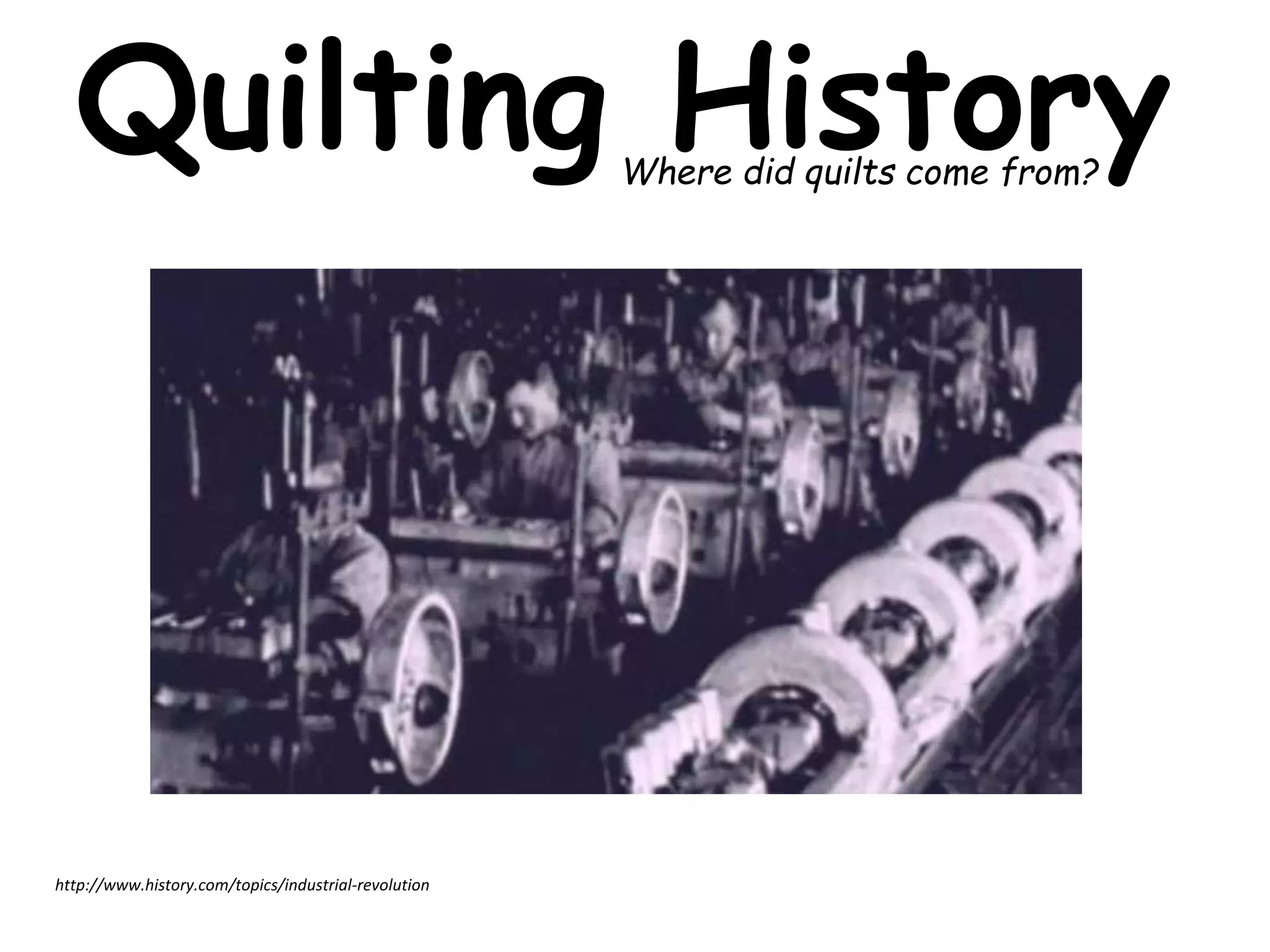 Quilting History 
http://www.history.com/videos/the-industrial-revolition 
<iframe width="480" height="320" src="http://servicesaetn-a. 
akamaihd.net/pservice/embed-player/?siteId=hist&tPid=21112182" 
frameborder="0" scrolling="no" allowfullscreen></iframe> 
http://www.history.com/topics/industrial-revolution 
Where did quilts come from? 
 