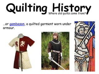 Quilting History 
Where did quilts come from? 
…or gambeson, a quilted garment worn under 
armour. 
 