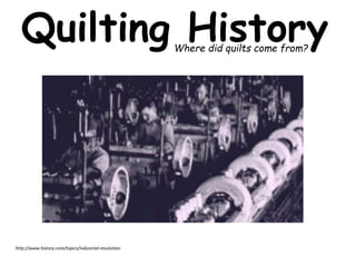 Quilting History 
http://www.history.com/videos/the-industrial-revolition 
<iframe width="480" height="320" src="http://servicesaetn-a. 
akamaihd.net/pservice/embed-player/?siteId=hist&tPid=21112182" 
frameborder="0" scrolling="no" allowfullscreen></iframe> 
http://www.history.com/topics/industrial-revolution 
Where did quilts come from? 
 