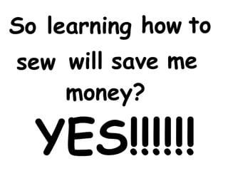 learning how to 
So 
sew will save me 
money? 
YES!!!!!! 
 