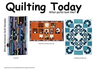 Quilting Today What quilts look like? 
African American Quilt Samples 
Road Kill 
http://museum.msu.edu/glqc/collections_sample_native.html 
View from the Mountain Top 
Underground Railroad 
 