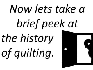 Now lets take a 
brief peek at 
the history 
of quilting. 
 