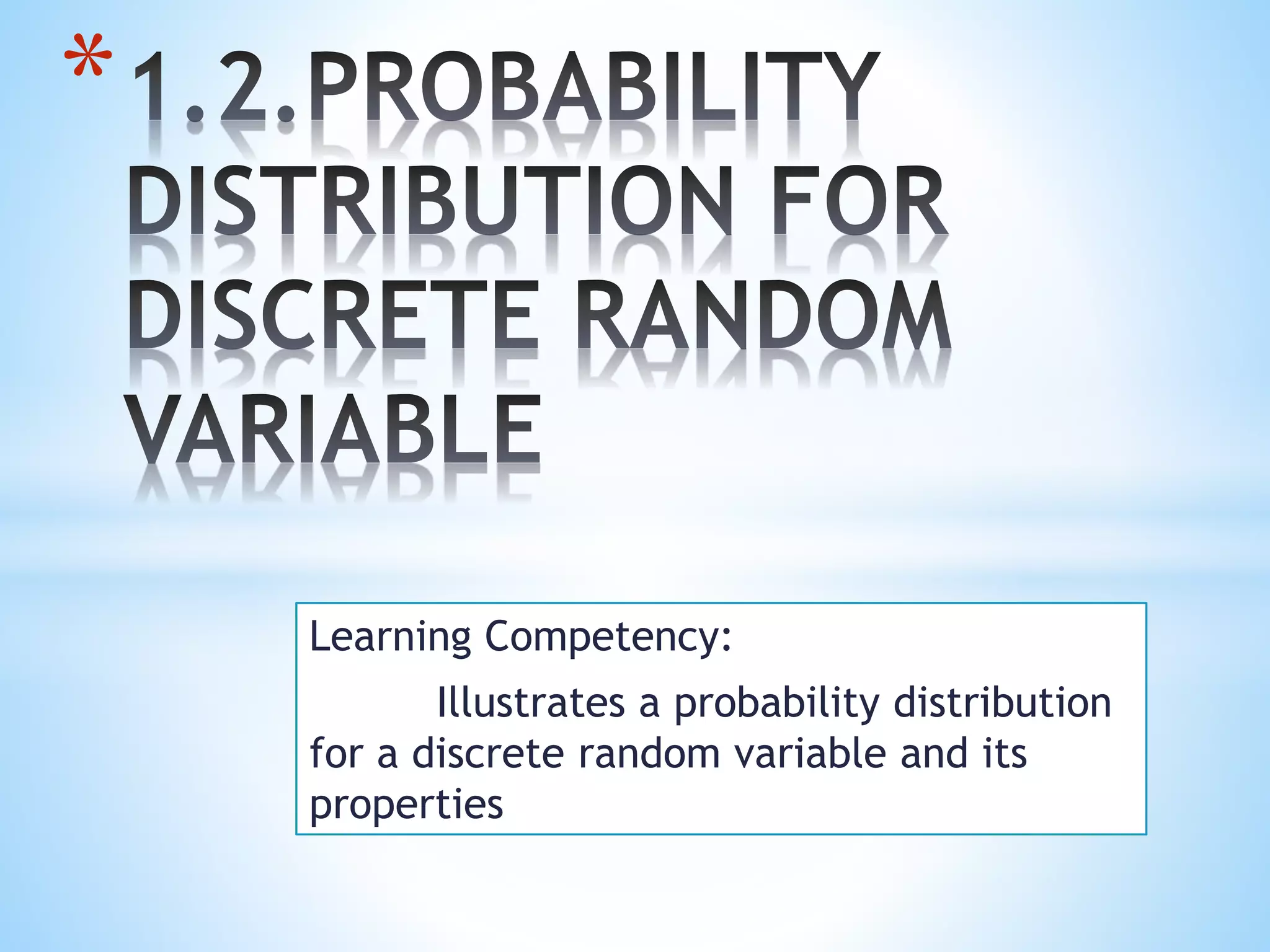 Learning Competency:
Illustrates a probability distribution
for a discrete random variable and its
properties
*
 