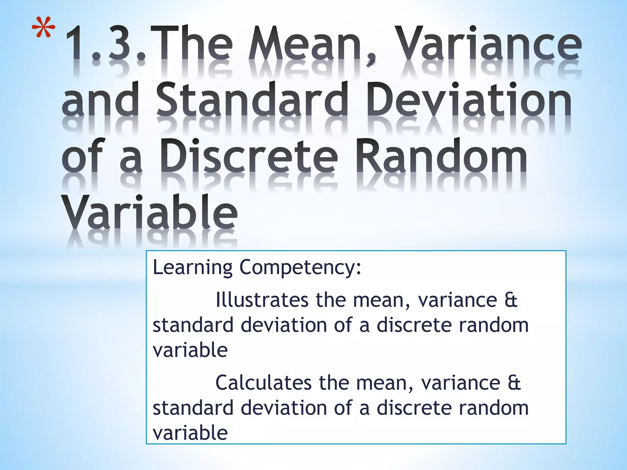 Learning Competency:
Illustrates the mean, variance &
standard deviation of a discrete random
variable
Calculates the mean, variance &
standard deviation of a discrete random
variable
*
 