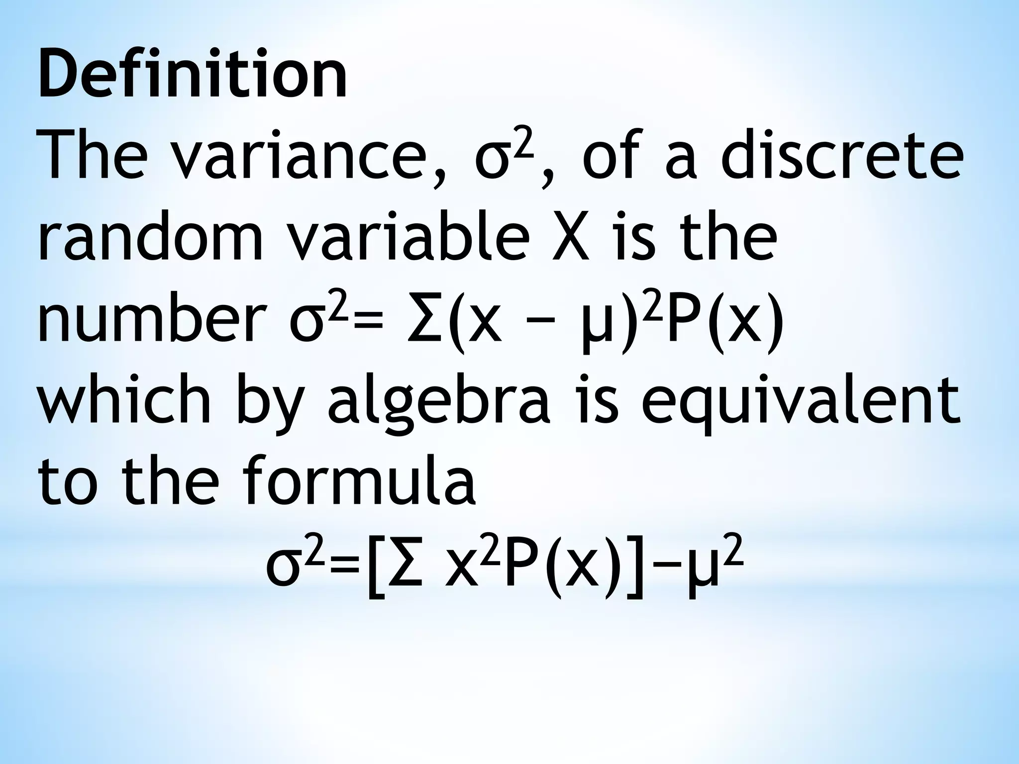Definition
The variance, σ2, of a discrete
random variable X is the
number σ2= Σ(x − μ)2P(x)
which by algebra is equivalent
to the formula
σ2=[Σ x2P(x)]−μ2
 