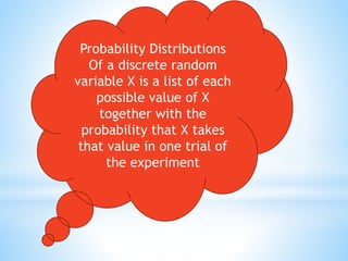 Probability Distributions
Of a discrete random
variable X is a list of each
possible value of X
together with the
probability that X takes
that value in one trial of
the experiment
 