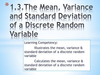 Learning Competency:
Illustrates the mean, variance &
standard deviation of a discrete random
variable
Calculates the mean, variance &
standard deviation of a discrete random
variable
*
 