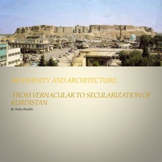 MODERNITY ANDARCHITECTURE:
FROMVERNACULARTO SECULARIZATIONOF
KURDISTAN.
By Sufia Shaikh
 